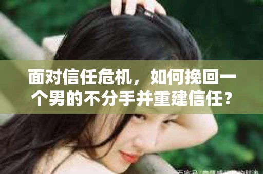 面对信任危机，如何挽回一个男的不分手并重建信任？