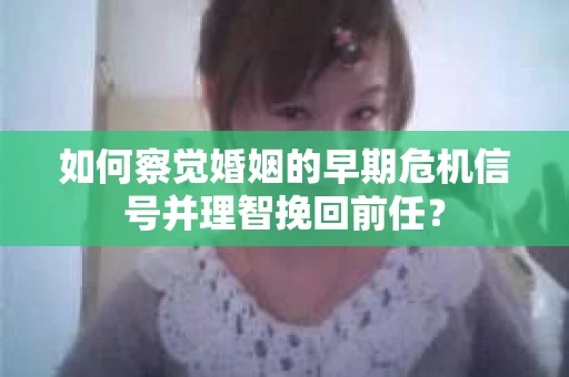 如何察觉婚姻的早期危机信号并理智挽回前任？