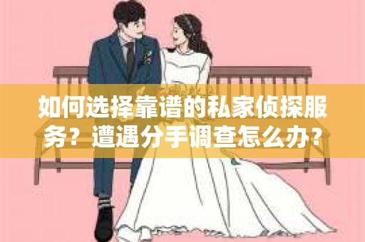 如何选择靠谱的私家侦探服务？遭遇分手调查怎么办？