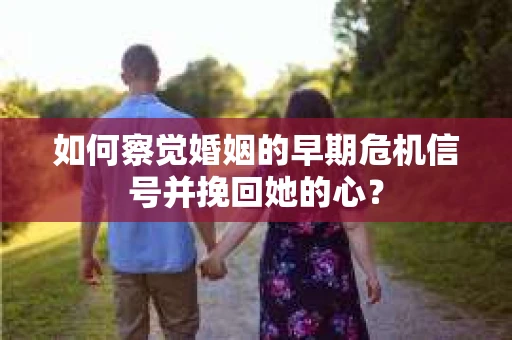 如何察觉婚姻的早期危机信号并挽回她的心？