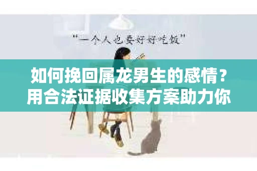 如何挽回属龙男生的感情？用合法证据收集方案助力你的努力？