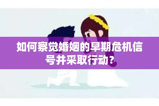 如何察觉婚姻的早期危机信号并采取行动？