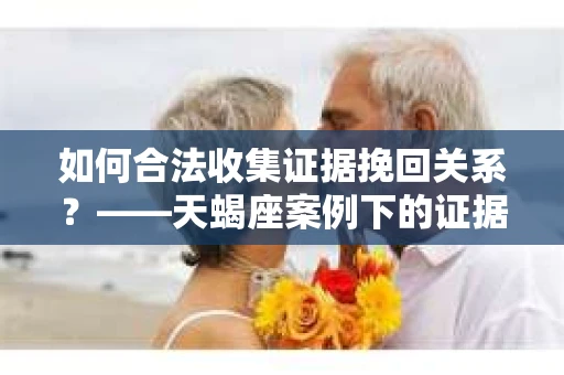如何合法收集证据挽回关系？——天蝎座案例下的证据收集策略