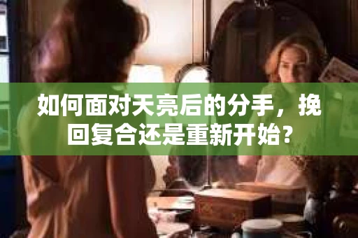 如何面对天亮后的分手，挽回复合还是重新开始？