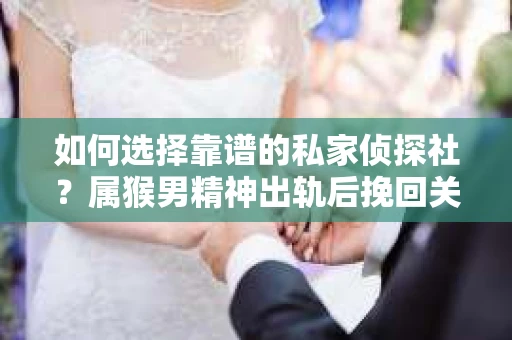 如何选择靠谱的私家侦探社？属猴男精神出轨后挽回关系的关键一步