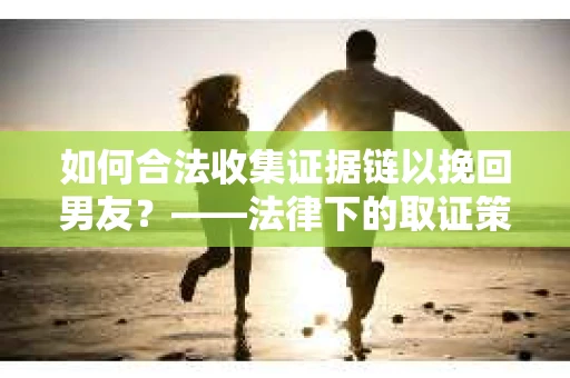 如何合法收集证据链以挽回男友？——法律下的取证策略与实践