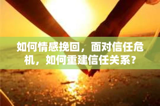 如何情感挽回，面对信任危机，如何重建信任关系？