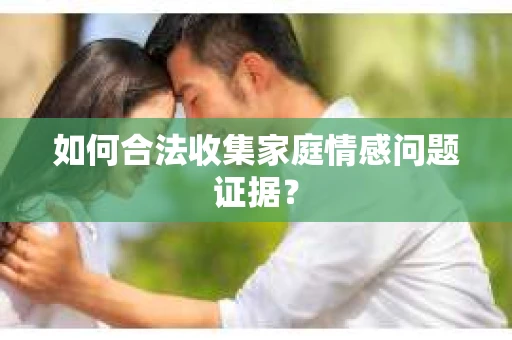 如何合法收集家庭情感问题证据？