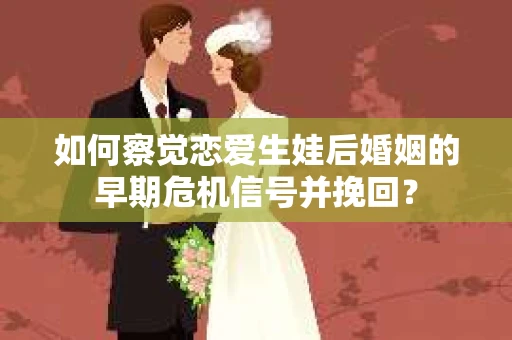 如何察觉恋爱生娃后婚姻的早期危机信号并挽回？