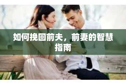 如何挽回前夫，前妻的智慧指南