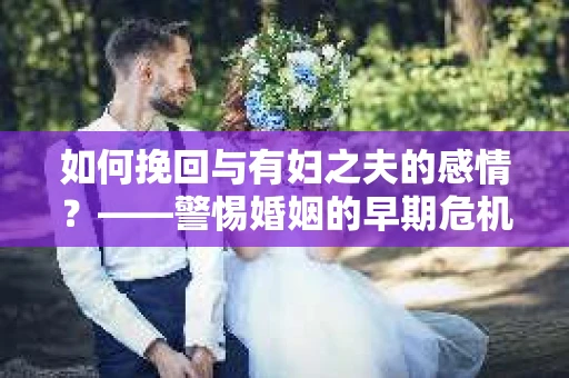 如何挽回与有妇之夫的感情？——警惕婚姻的早期危机信号