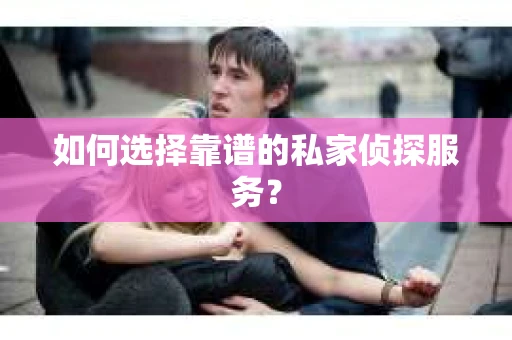 如何选择靠谱的私家侦探服务？