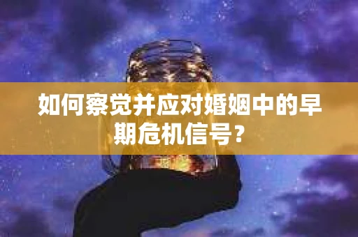 如何察觉并应对婚姻中的早期危机信号？