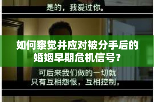 如何察觉并应对被分手后的婚姻早期危机信号？