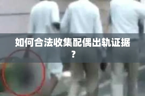 如何合法收集配偶出轨证据？