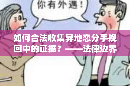 如何合法收集异地恋分手挽回中的证据?——法律边界内的取证策略 如何合法收集异地恋分手挽回中的证据?——法律边界内的取证策略