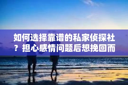 如何选择靠谱的私家侦探社？担心感情问题后想挽回而遭遇江苏女友提分手怎么办？