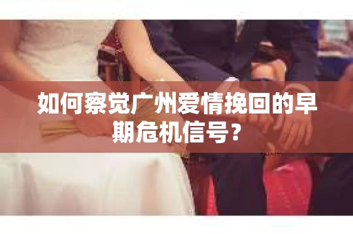 如何察觉广州爱情挽回的早期危机信号？
