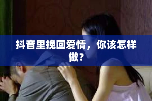 抖音里挽回爱情，你该怎样做？