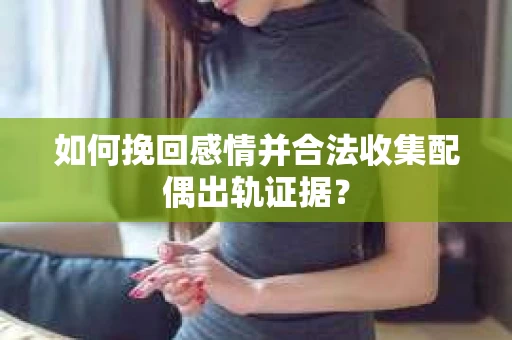 如何挽回感情并合法收集配偶出轨证据? 如何挽回感情并合法收集配偶出轨证据?