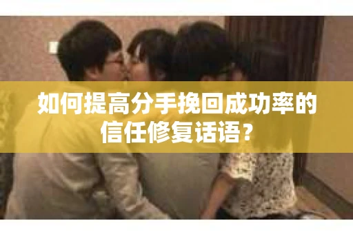 如何提高分手挽回成功率的信任修复话语？