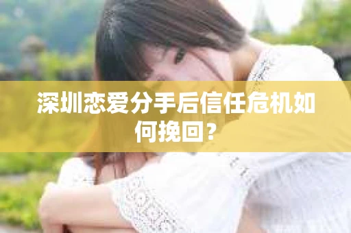 深圳恋爱分手后信任危机如何挽回? 深圳恋爱分手后信任危机如何挽回?