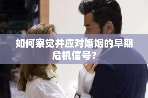 如何察觉并应对婚姻的早期危机信号？