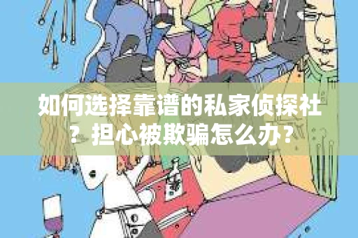如何选择靠谱的私家侦探社？担心被欺骗怎么办？
