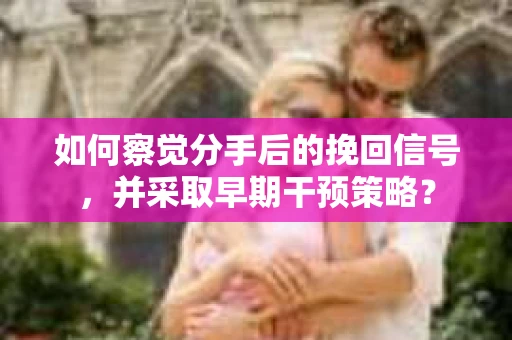 如何察觉分手后的挽回信号，并采取早期干预策略？