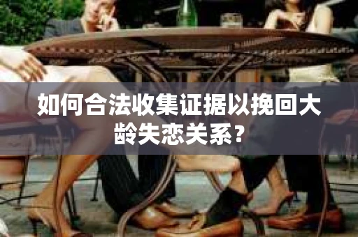 如何合法收集证据以挽回大龄失恋关系？