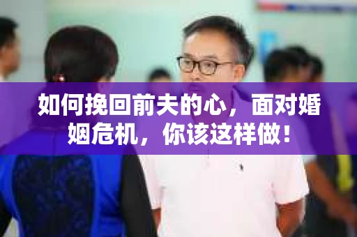 如何挽回前夫的心，面对婚姻危机，你该这样做！