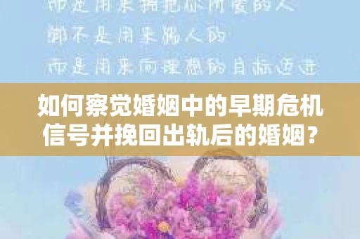 如何察觉婚姻中的早期危机信号并挽回出轨后的婚姻？