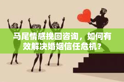 马尾情感挽回咨询,如何有效解决婚姻信任危机? 马尾情感挽回咨询,如何有效解决婚姻信任危机?