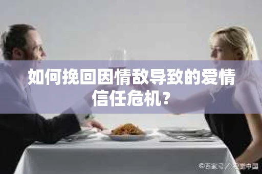如何挽回因情敌导致的爱情信任危机？