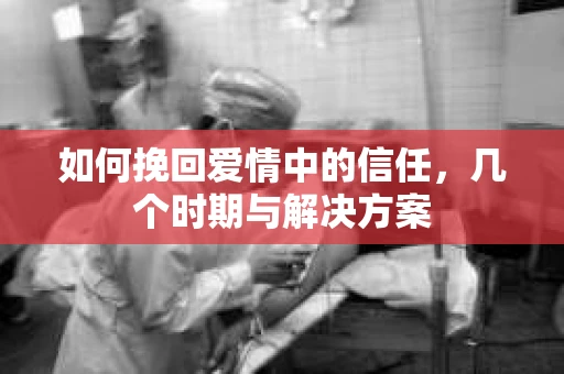 如何挽回爱情中的信任，几个时期与解决方案