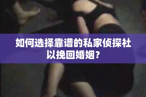 如何选择靠谱的私家侦探社以挽回婚姻？