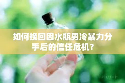 如何挽回因水瓶男冷暴力分手后的信任危机？
