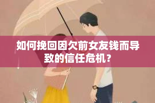 如何挽回因欠前女友钱而导致的信任危机？