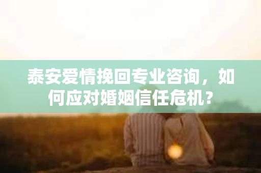 泰安爱情挽回专业咨询，如何应对婚姻信任危机？