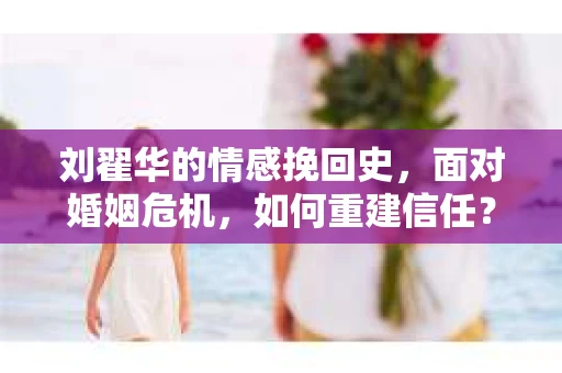 刘翟华的情感挽回史，面对婚姻危机，如何重建信任？