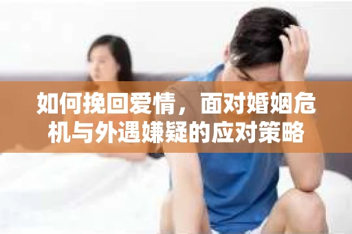 如何挽回爱情,面对婚姻危机与外遇嫌疑的应对策略 如何挽回爱情,面对婚姻危机与外遇嫌疑的应对策略