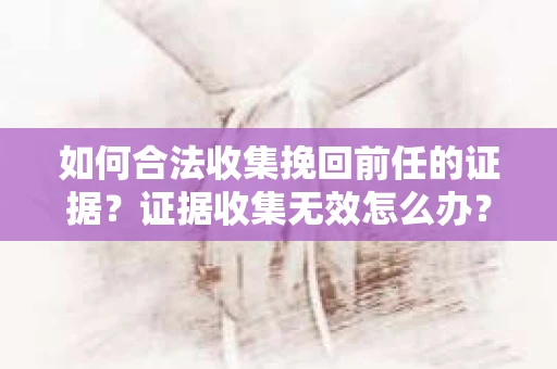 如何合法收集挽回前任的证据？证据收集无效怎么办？