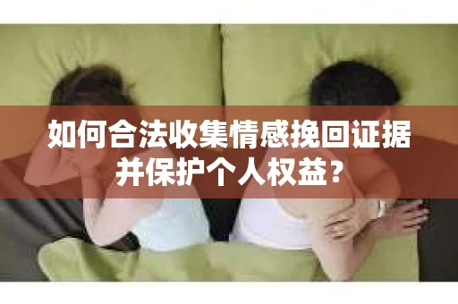 如何合法收集情感挽回证据并保护个人权益？