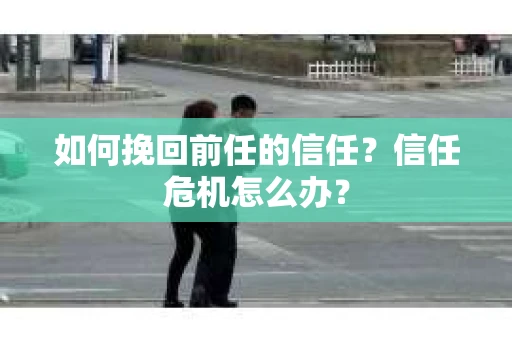 如何挽回前任的信任？信任危机怎么办？