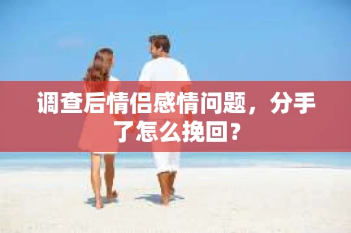 调查后情侣感情问题,分手了怎么挽回? 调查后情侣感情问题,分手了怎么挽回?