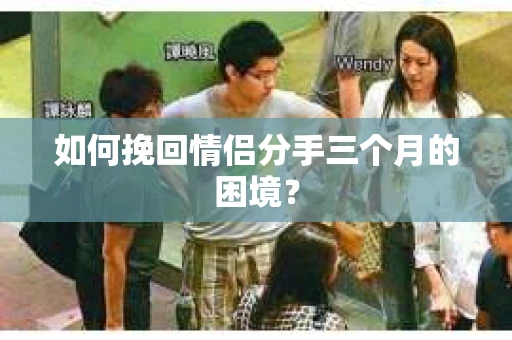 如何挽回情侣分手三个月的困境？
