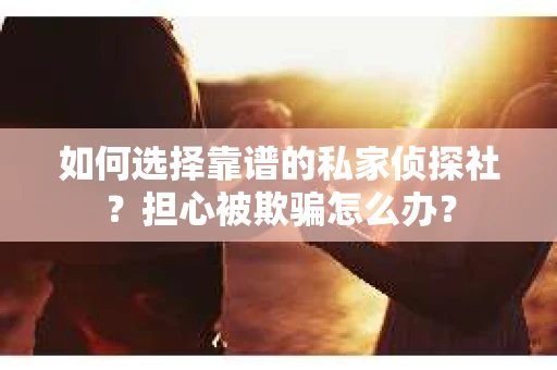 如何选择靠谱的私家侦探社？担心被欺骗怎么办？
