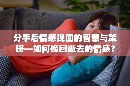分手后情感挽回的智慧与策略—如何挽回逝去的情感? 分手后情感挽回的智慧与策略—如何挽回逝去的情感?