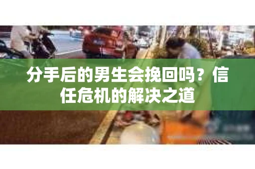 分手后的男生会挽回吗？信任危机的解决之道