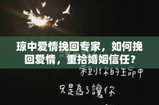 琼中爱情挽回专家，如何挽回爱情，重拾婚姻信任？